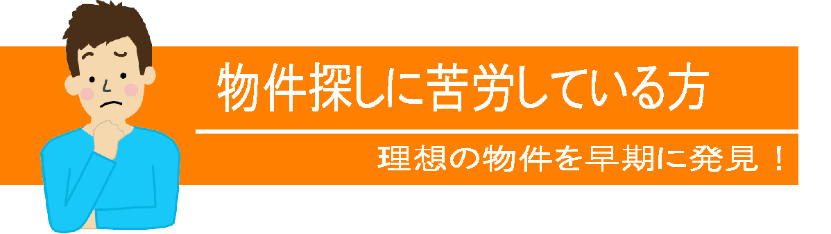 物件探しに苦労している方　理想の物件を早期に発見！