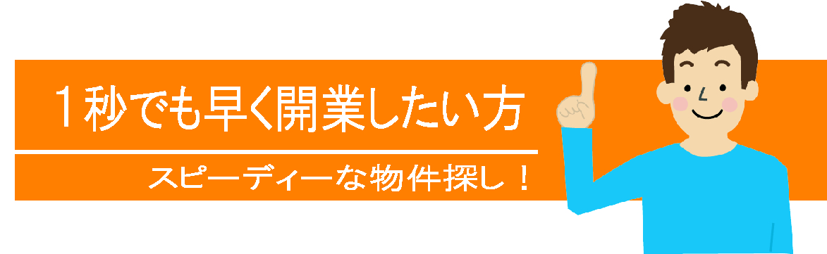 １秒でも早く開業したい方　スピーディーな物件探し