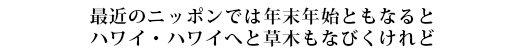 最近のニッポンでは年末年始ともなるとハワイ・ハワイへと草木もなびくけれど
”
